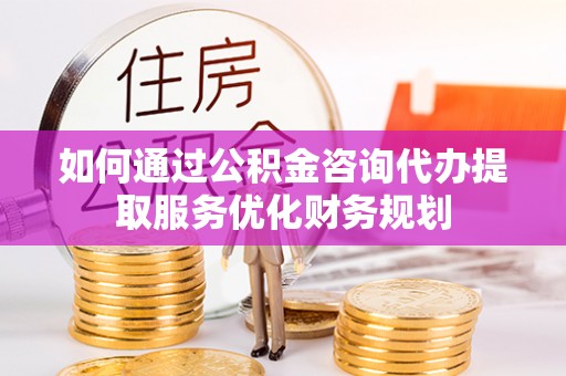 磐石如何通过公积金咨询代办提取服务优化财务规划