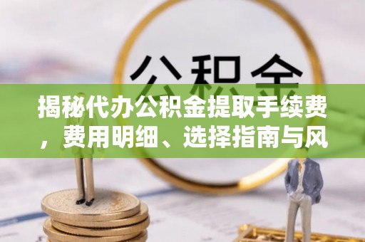 磐石揭秘代办公积金提取手续费，费用明细、选择指南与风险防范