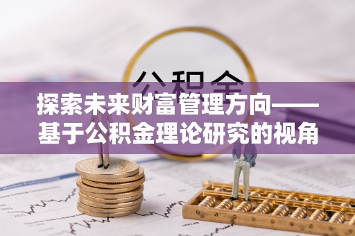 磐石探索未来财富管理方向——基于公积金理论研究的视角