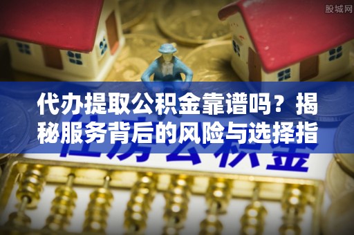 磐石代办提取公积金靠谱吗？揭秘服务背后的风险与选择指南