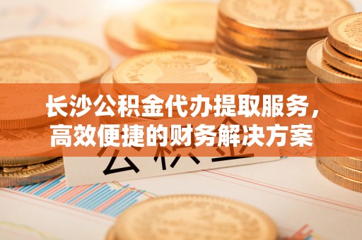 磐石长沙公积金代办提取服务，高效便捷的财务解决方案
