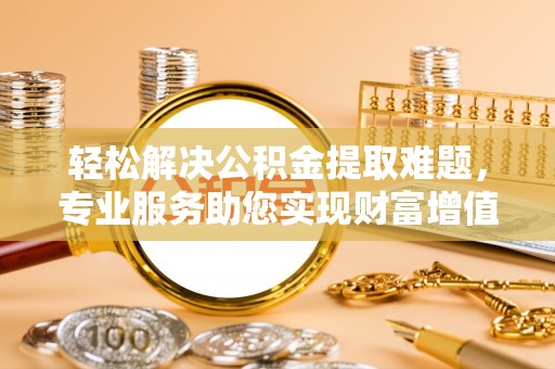 磐石轻松解决公积金提取难题，专业服务助您实现财富增值——代办公积金提取