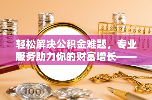 磐石轻松解决公积金难题，专业服务助力你的财富增长——代办公积金提取