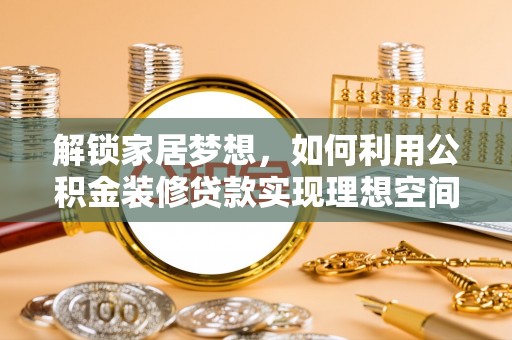 磐石解锁家居梦想，如何利用公积金装修贷款实现理想空间