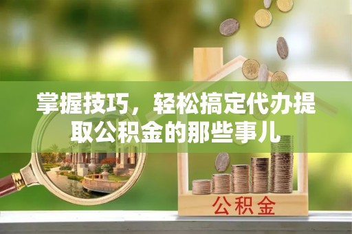 磐石掌握技巧，轻松搞定代办提取公积金的那些事儿