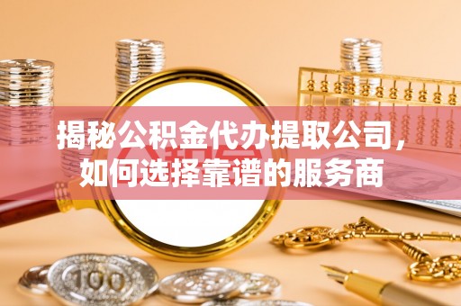 磐石揭秘公积金代办提取公司，如何选择靠谱的服务商
