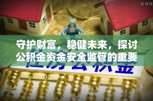 磐石守护财富，稳健未来，探讨公积金资金安全监管的重要性与实践