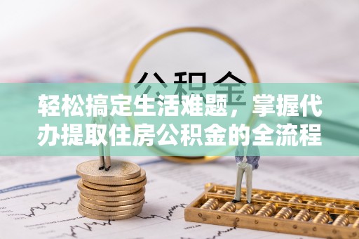 磐石轻松搞定生活难题，掌握代办提取住房公积金的全流程