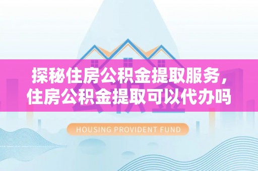 磐石探秘住房公积金提取服务，住房公积金提取可以代办吗的全方位解析