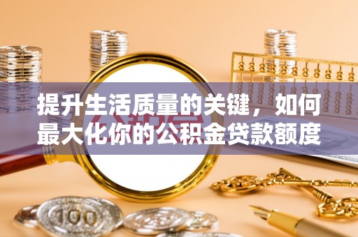 磐石提升生活质量的关键，如何最大化你的公积金贷款额度