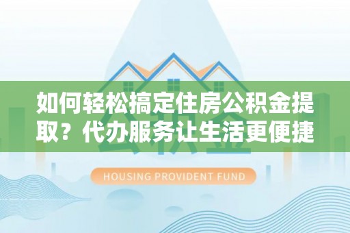 磐石如何轻松搞定住房公积金提取？代办服务让生活更便捷