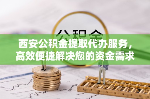 磐石西安公积金提取代办服务，高效便捷解决您的资金需求