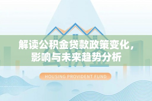 磐石解读公积金贷款政策变化，影响与未来趋势分析