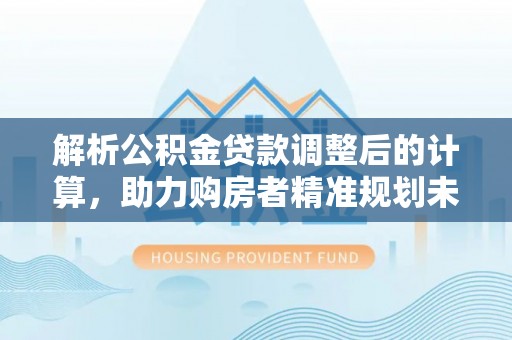 磐石解析公积金贷款调整后的计算，助力购房者精准规划未来
