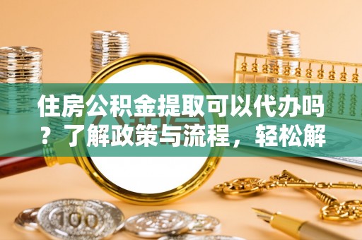 磐石住房公积金提取可以代办吗？了解政策与流程，轻松解决你的疑问