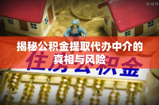 磐石揭秘公积金提取代办中介的真相与风险