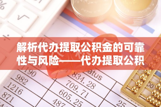 磐石解析代办提取公积金的可靠性与风险——代办提取公积金靠谱吗