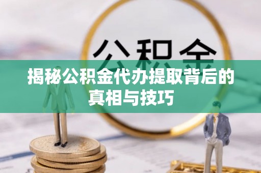 磐石揭秘公积金代办提取背后的真相与技巧