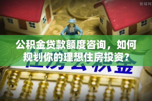 磐石公积金贷款额度咨询，如何规划你的理想住房投资？