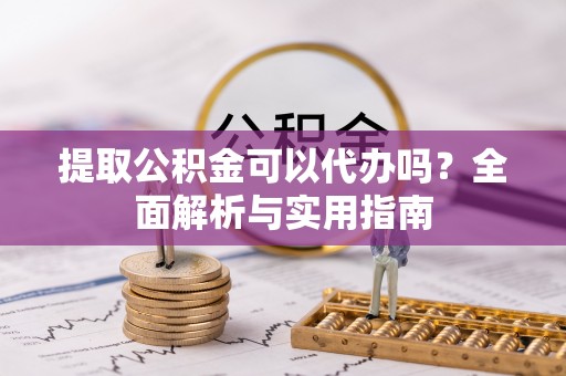 磐石提取公积金可以代办吗？全面解析与实用指南