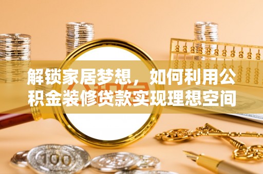磐石解锁家居梦想，如何利用公积金装修贷款实现理想空间
