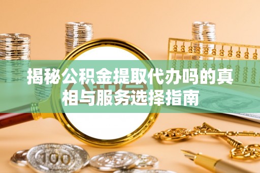 磐石揭秘公积金提取代办吗的真相与服务选择指南