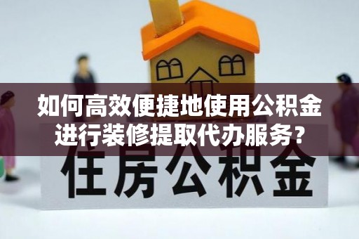 磐石如何高效便捷地使用公积金进行装修提取代办服务？