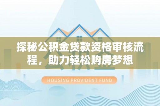 磐石探秘公积金贷款资格审核流程，助力轻松购房梦想