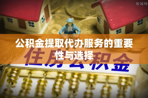 磐石公积金提取代办服务的重要性与选择