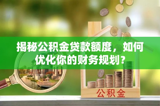磐石揭秘公积金贷款额度，如何优化你的财务规划？