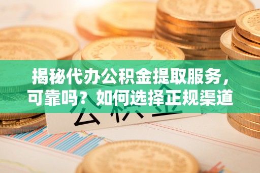 磐石揭秘代办公积金提取服务，可靠吗？如何选择正规渠道？