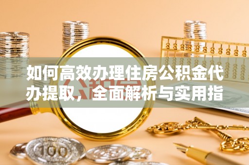 磐石如何高效办理住房公积金代办提取，全面解析与实用指南