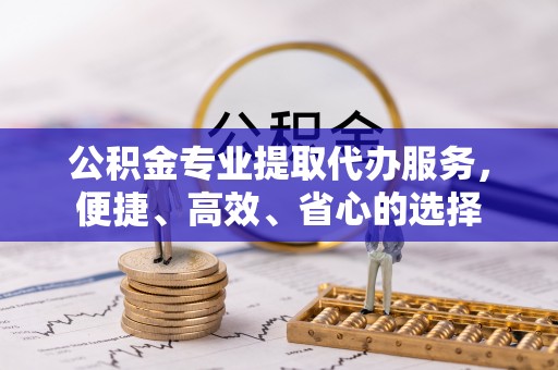 磐石公积金专业提取代办服务，便捷、高效、省心的选择
