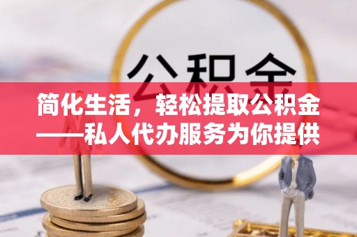 磐石简化生活，轻松提取公积金——私人代办服务为你提供便利