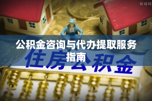 磐石公积金咨询与代办提取服务指南