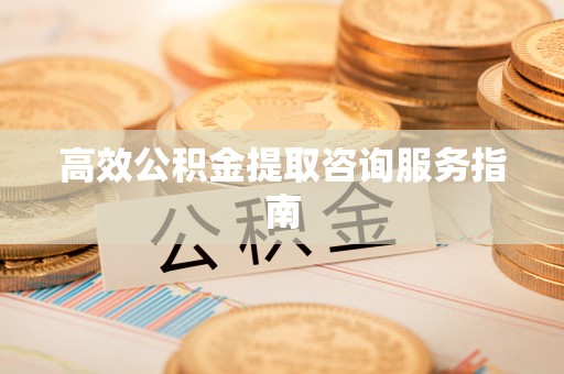 磐石高效公积金提取咨询服务指南