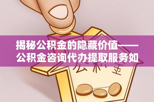 磐石揭秘公积金的隐藏价值——公积金咨询代办提取服务如何助您财富增值
