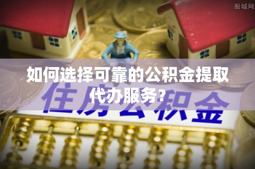 磐石如何选择可靠的公积金提取代办服务？